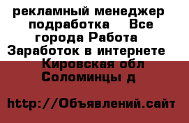 рекламный менеджер (подработка) - Все города Работа » Заработок в интернете   . Кировская обл.,Соломинцы д.